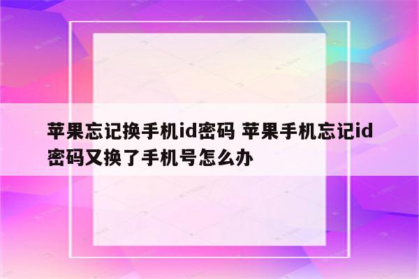 苹果忘记换手机id密码 苹果手机忘记id密码又换了手机号怎么办