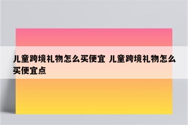 儿童跨境礼物怎么买便宜 儿童跨境礼物怎么买便宜点