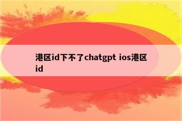 港区id下不了chatgpt ios港区id