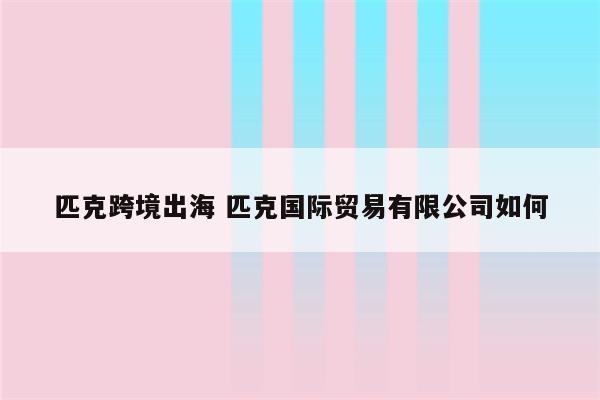 匹克跨境出海 匹克国际贸易有限公司如何