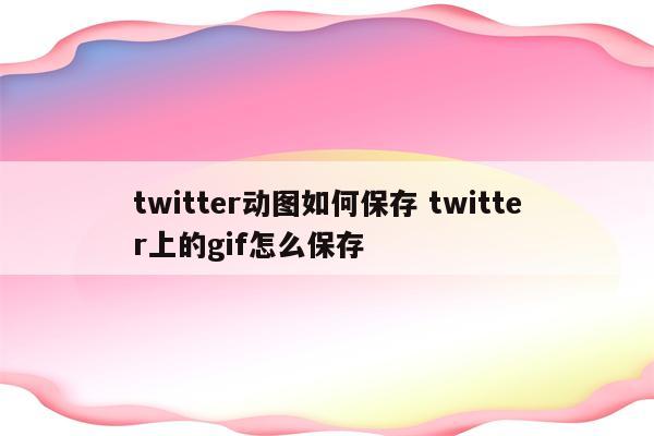 twitter动图如何保存 twitter上的gif怎么保存