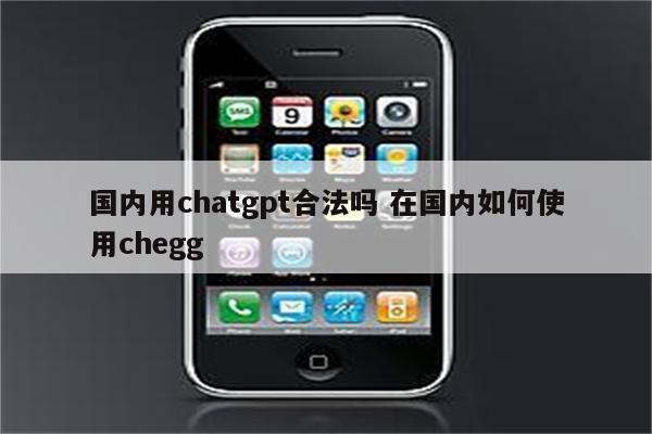 国内用chatgpt合法吗 在国内如何使用chegg