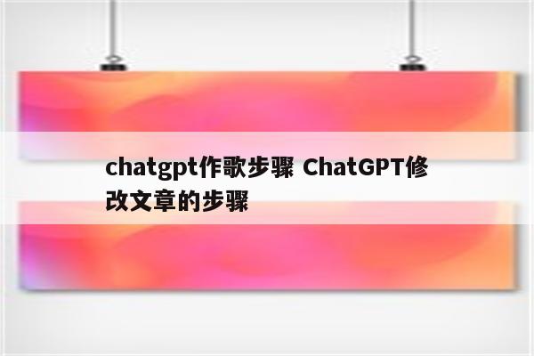 chatgpt作歌步骤 ChatGPT修改文章的步骤