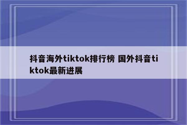 抖音海外tiktok排行榜 国外抖音tiktok最新进展