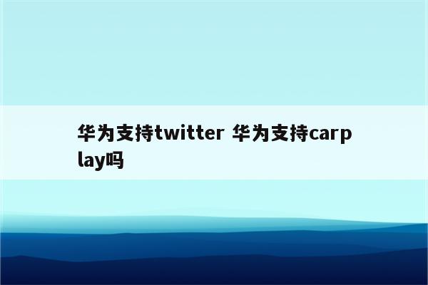 华为支持twitter 华为支持carplay吗