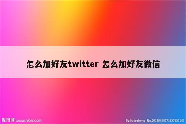 怎么加好友twitter 怎么加好友微信