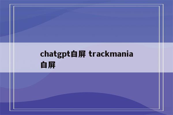 chatgpt白屏 trackmania白屏