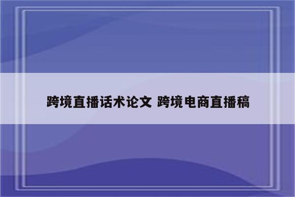 跨境直播话术论文 跨境电商直播稿