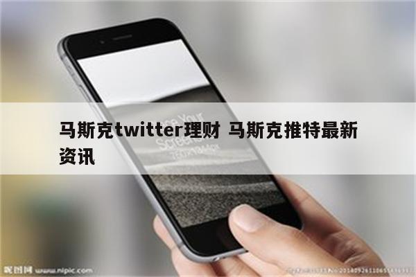 马斯克twitter理财 马斯克推特最新资讯