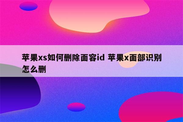 苹果xs如何删除面容id 苹果x面部识别怎么删