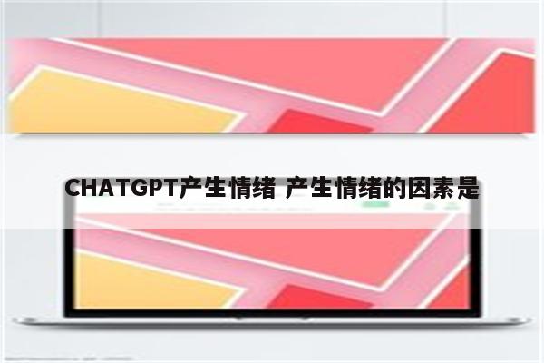 CHATGPT产生情绪 产生情绪的因素是