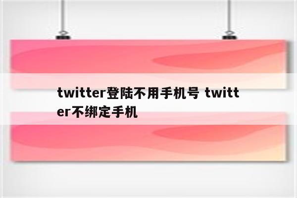 twitter登陆不用手机号 twitter不绑定手机