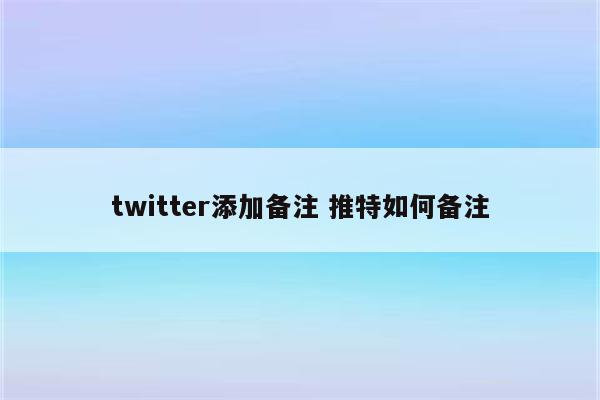 twitter添加备注 推特如何备注