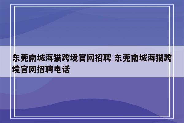 东莞南城海猫跨境官网招聘 东莞南城海猫跨境官网招聘电话