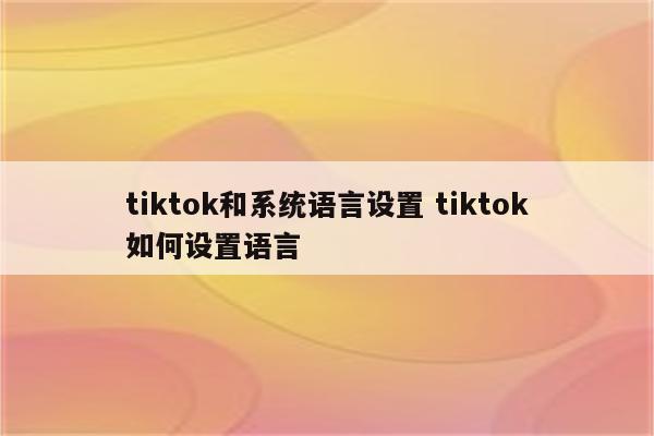 tiktok和系统语言设置 tiktok如何设置语言