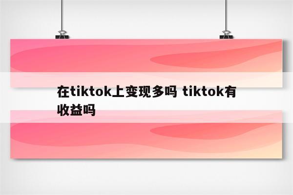 在tiktok上变现多吗 tiktok有收益吗