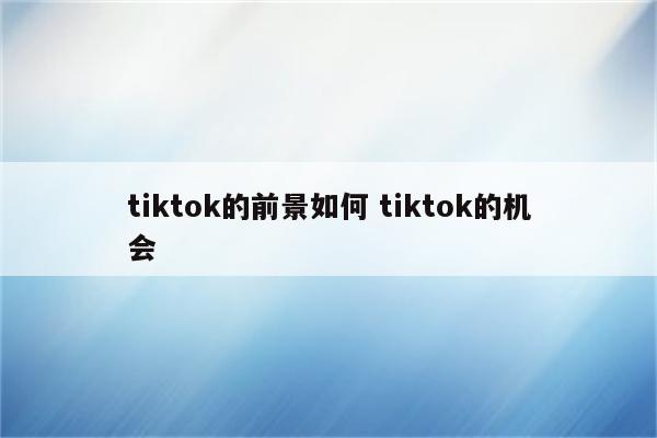 tiktok的前景如何 tiktok的机会