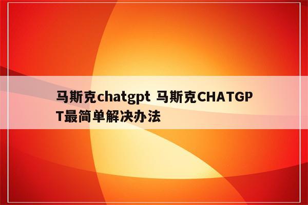 马斯克chatgpt 马斯克CHATGPT最简单解决办法