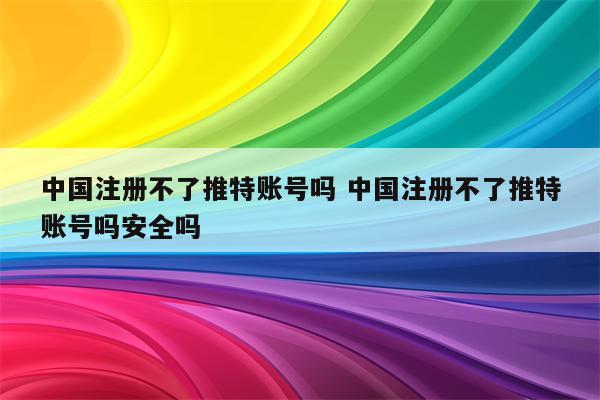 中国注册不了推特账号吗 中国注册不了推特账号吗安全吗