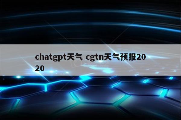 chatgpt天气 cgtn天气预报2020