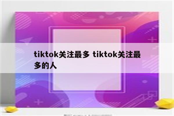 tiktok关注最多 tiktok关注最多的人