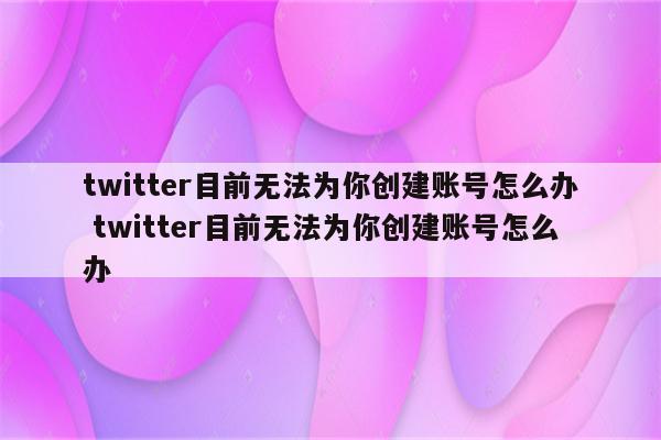 twitter目前无法为你创建账号怎么办 twitter目前无法为你创建账号怎么办