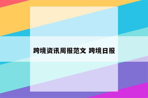 跨境资讯周报范文 跨境日报