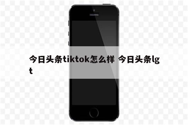 今日头条tiktok怎么样 今日头条lgt