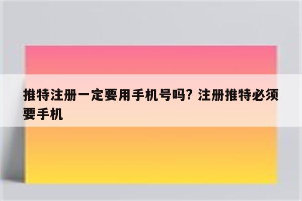 推特注册一定要用手机号吗? 注册推特必须要手机