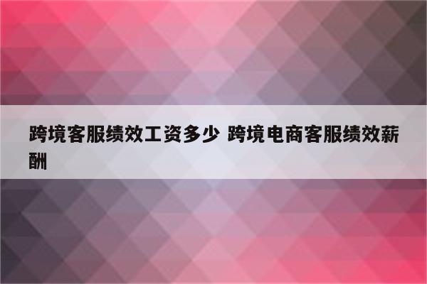 跨境客服绩效工资多少 跨境电商客服绩效薪酬