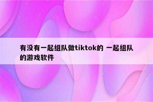 有没有一起组队做tiktok的 一起组队的游戏软件