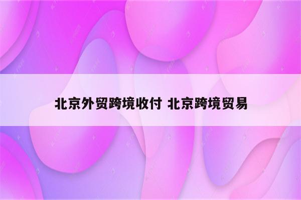 北京外贸跨境收付 北京跨境贸易