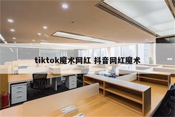 tiktok魔术网红 抖音网红魔术