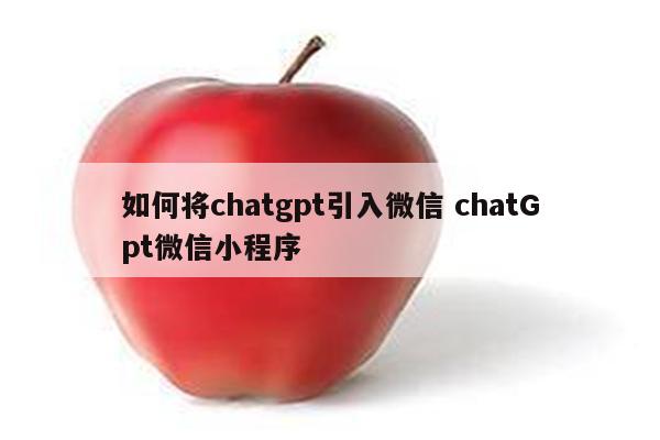 如何将chatgpt引入微信 chatGpt微信小程序