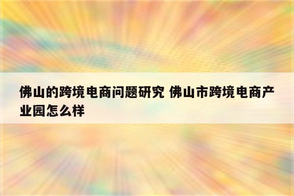 佛山的跨境电商问题研究 佛山市跨境电商产业园怎么样