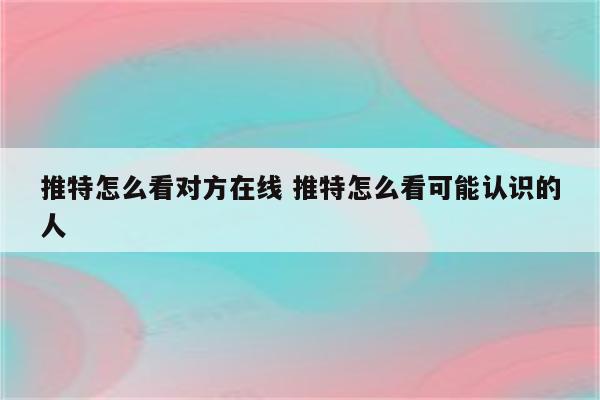 推特怎么看对方在线 推特怎么看可能认识的人