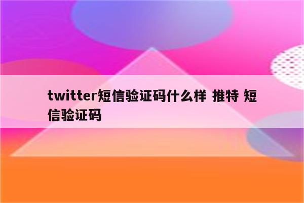 twitter短信验证码什么样 推特 短信验证码