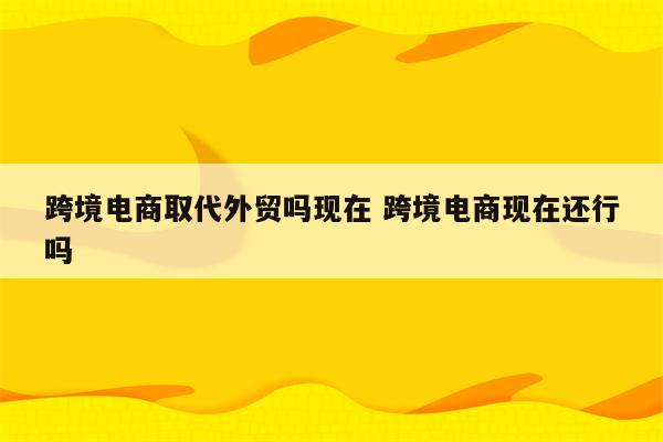 跨境电商取代外贸吗现在 跨境电商现在还行吗