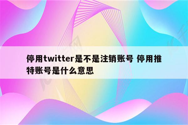 停用twitter是不是注销账号 停用推特账号是什么意思