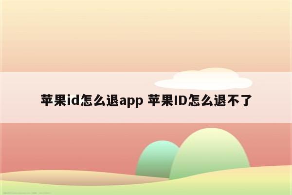 苹果id怎么退app 苹果ID怎么退不了