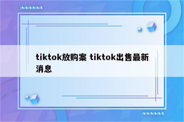 tiktok放购案 tiktok出售最新消息