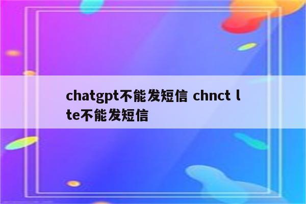 chatgpt不能发短信 chnct lte不能发短信