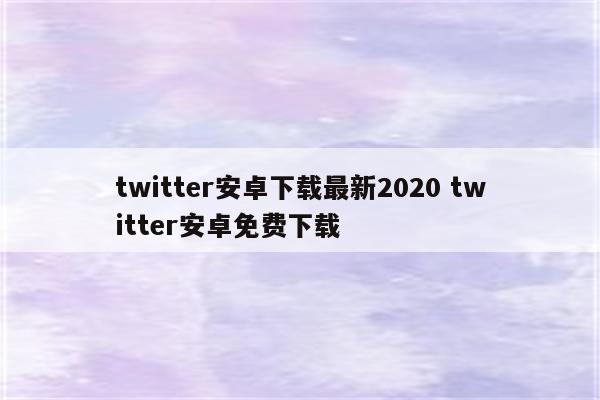 twitter安卓下载最新2020 twitter安卓免费下载