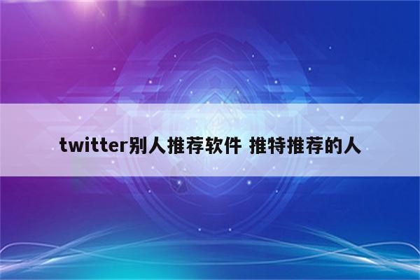 twitter别人推荐软件 推特推荐的人