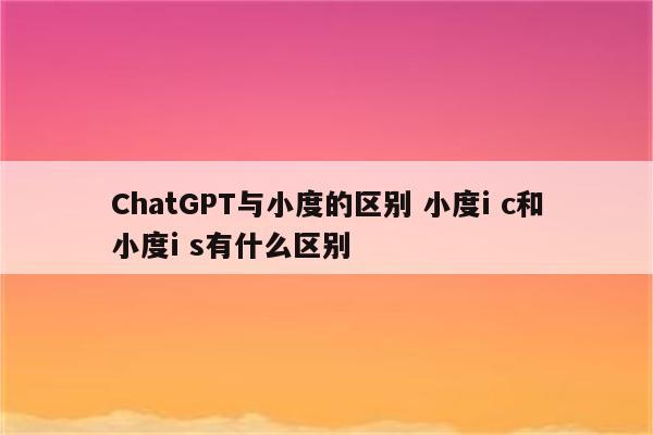 ChatGPT与小度的区别 小度i c和小度i s有什么区别