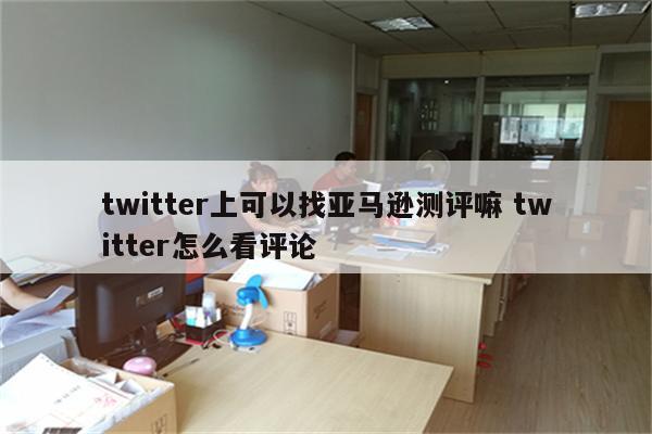 twitter上可以找亚马逊测评嘛 twitter怎么看评论