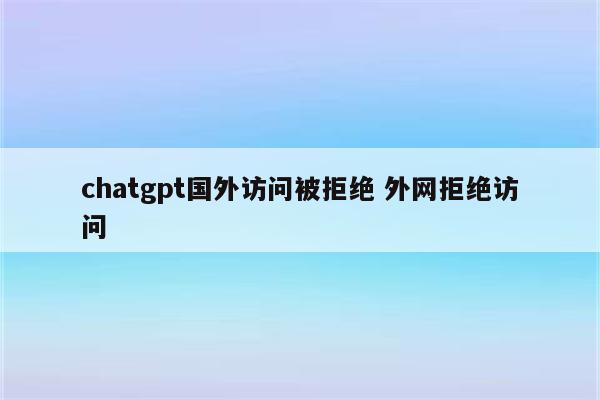 chatgpt国外访问被拒绝 外网拒绝访问