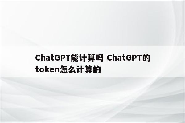 ChatGPT能计算吗 ChatGPT的token怎么计算的