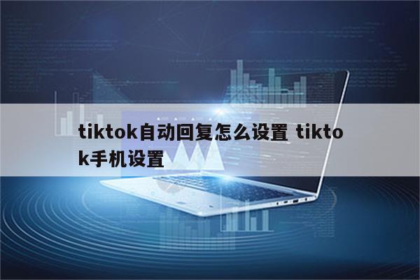 tiktok自动回复怎么设置 tiktok手机设置