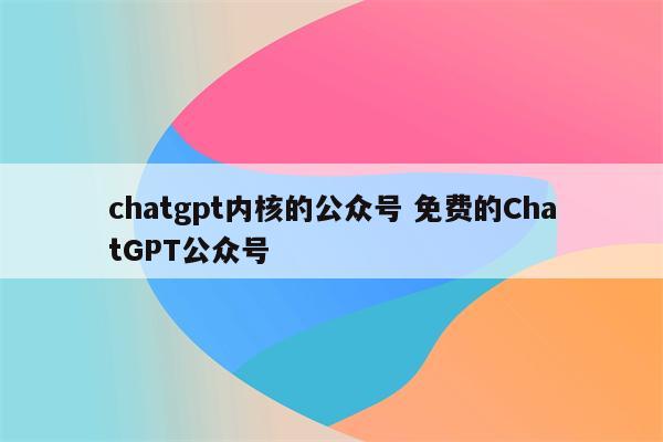 chatgpt内核的公众号 免费的ChatGPT公众号